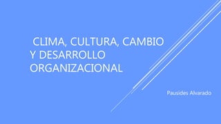 CLIMA, CULTURA, CAMBIO
Y DESARROLLO
ORGANIZACIONAL
Pausides Alvarado
 