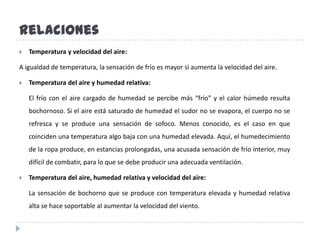 El interior de los edificios presenta condiciones ambientales particulares, diferentes a las del ambiente exterior y teóricamente mas adecuadas a la ocupación humana. Los espacios interiores son por lo general de temperaturas menos variables que el exterior, por el efecto de barrera y acumulación de energía que producen los mismos cerramientos. Por otro lado, en los interiores se encuentran temperaturas y humedades algo superiores a las del exterior, debido al efecto de la ocupación y de la inmovilidad del aire en el interior. Según esto, las condiciones  térmicas interiores deberían ser más agradables que las exteriores, pero por desgracia en algunos países, en especial en tiempo cálido, sucede con frecuencia lo contrario y en el interior se dan condiciones peores a las que simultáneamente se presentan en el exterior. La causa directa de este dis-confort acostumbra ser el simple exceso de humedad. En condiciones de calor y con el aire más o menos inmóvil, la sensación de incomodidad que se produce solo puede ser mitigada si se consigue generar un movimiento de aire, capaz de reducir la sensación de calor al incrementar las pérdidas por convección y la evaporación de las transpiraciones del cuerpo.El acondicionamiento del aire (A/A) es el proceso que enfría, limpia y circula el  aire, controlando además su contenido de humedad; todo esto en forma simultánea. Un equipo  acondicionador de  aire retira calor de un recinto según las condiciones de comodidad térmica deseadas
