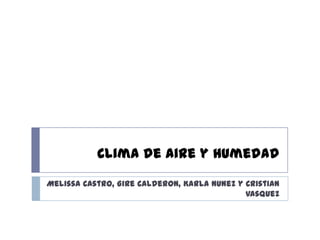 Clima de Aire y Humedad,[object Object],Melissa Castro, Gire Calderon, Karla Nunez y Cristian Vasquez,[object Object]