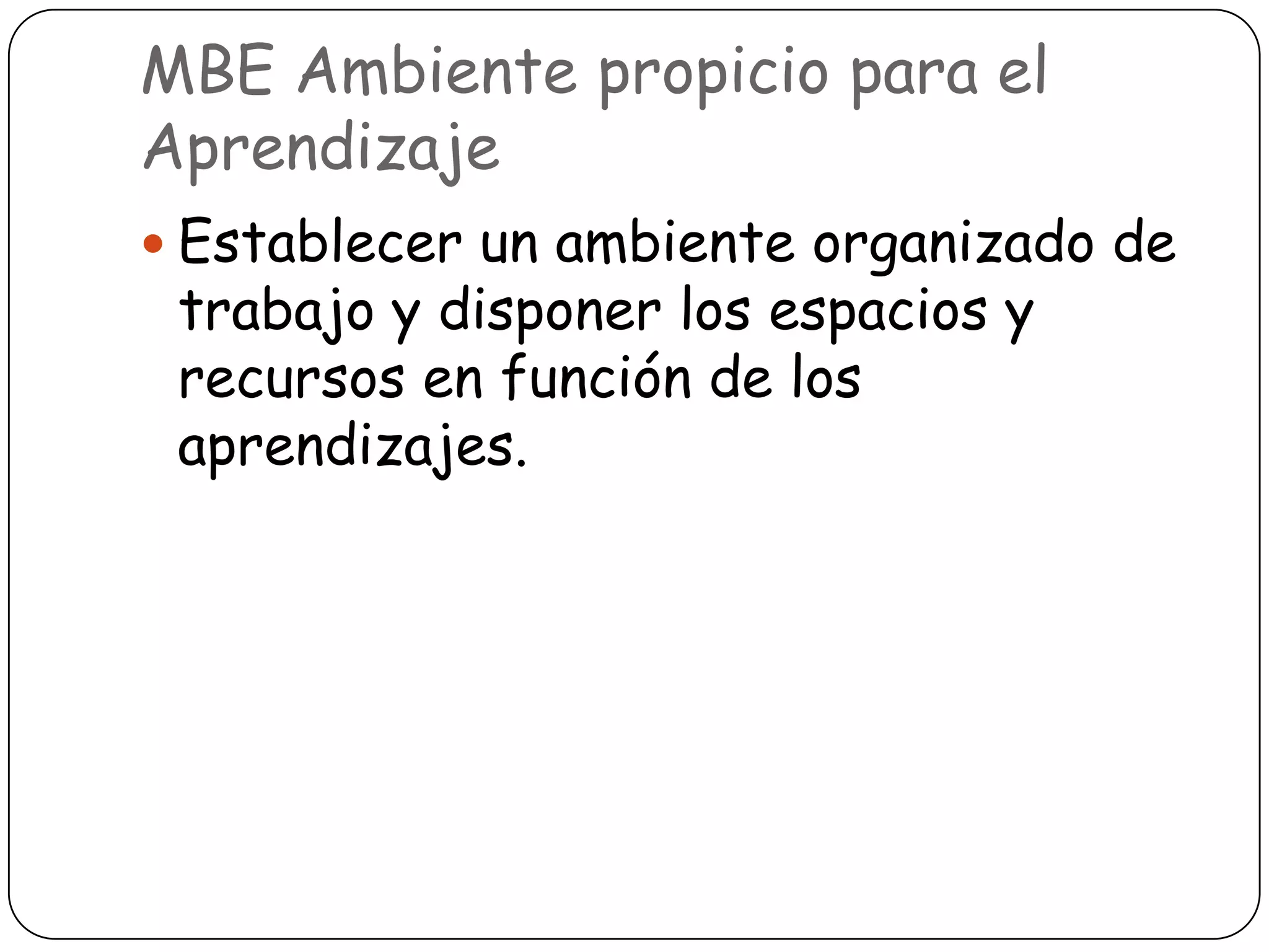 MBE Ambiente propicio para el
Aprendizaje
 Establecer un ambiente organizado de
 trabajo y disponer los espacios y
 recursos en función de los
 aprendizajes.
 