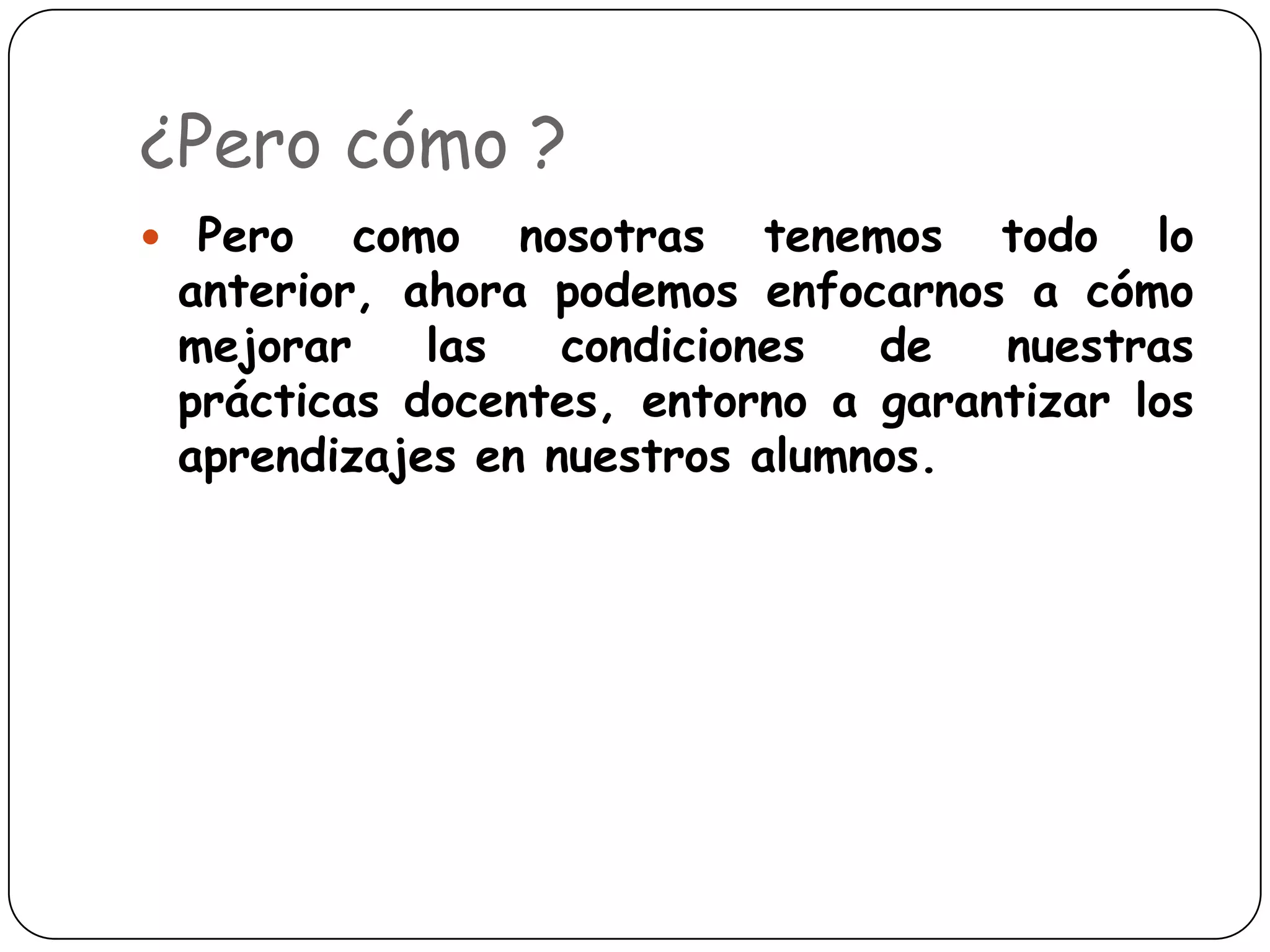 ¿Pero cómo ?
 Pero   como nosotras tenemos todo lo
 anterior, ahora podemos enfocarnos a cómo
 mejorar    las   condiciones  de   nuestras
 prácticas docentes, entorno a garantizar los
 aprendizajes en nuestros alumnos.
 