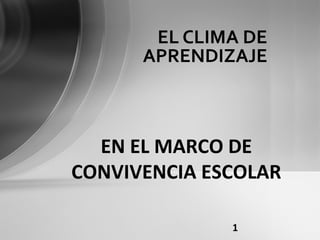 EL CLIMA DE
APRENDIZAJE

EN EL MARCO DE
CONVIVENCIA ESCOLAR
1

 