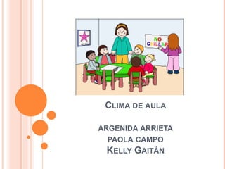 CLIMA DE AULA
ARGENIDA ARRIETA
PAOLA CAMPO
KELLY GAITÁN
 