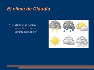 El clima de Claudia


●
    El clima es el tiempo
       atmosférico que se da
       durante todo el año.
 