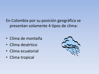 En Colombia por su posición geográfica se
presentan solamente 4 tipos de clima:
• Clima de montaña
• Clima desértico
• Clima ecuatorial
• Clima tropical
 