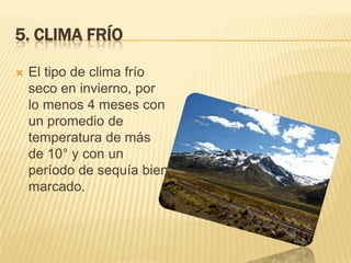 5. CLIMA FRÍO

   El tipo de clima frío
    seco en invierno, por
    lo menos 4 meses con
    un promedio de
    temperatura de más
    de 10° y con un
    período de sequía bien
    marcado.
 