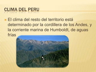 CLIMA DEL PERU

   El clima del resto del territorio está
    determinado por la cordillera de los Andes, y
    la corriente marina de Humboldt, de aguas
    frías
 