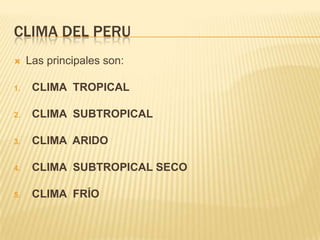 CLIMA DEL PERU
    Las principales son:

1.    CLIMA TROPICAL

2.    CLIMA SUBTROPICAL

3.    CLIMA ARIDO

4.    CLIMA SUBTROPICAL SECO

5.    CLIMA FRÍO
 