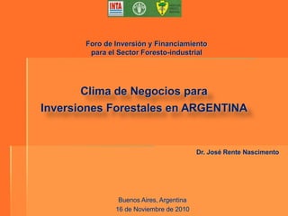 Foro de Inversión y Financiamiento
para el Sector Foresto-industrial

Clima de Negocios para
Inversiones Forestales en ARGENTINA

Dr. José Rente Nascimento

Buenos Aires, Argentina
16 de Noviembre de 2010

 