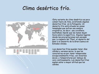 Fauna y vegetación.
*Vegetación: es escasa, baja y
dispersa. Deja extensas
superficies sin cubrir, que están
ocupadas por arena, piedras o
rocas. En las estepas son hierbas
bajas y arbustos aislados, y en los
desiertos, plantas espinosas, como
los cactus y matorrales. Solamente
en los oasis la presencia de agua
permite una vegetación abundante,
entre la que destacan las palmeras.

*Fauna: es escasa y poco variada.
Incluye reptiles, como las
serpientes y lagartos; insectos,
como escarabajos; arácnidos, como
los escorpiones; mamíferos, como
camellos, ratones y dromedarios
también podemos encontrar
tortugas marinas, peces. Obtienen
el agua de plantas como el cactus.

 