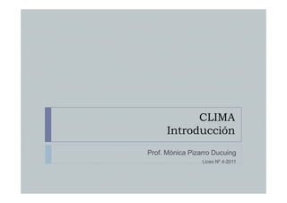 CLIMA
      Introducción
Prof. Mónica Pizarro Ducuing
                 Liceo Nº 4-2011
 