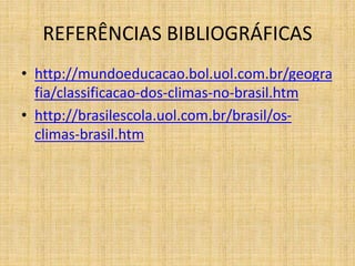 REFERÊNCIAS BIBLIOGRÁFICAS
• http://mundoeducacao.bol.uol.com.br/geogra
fia/classificacao-dos-climas-no-brasil.htm
• http://brasilescola.uol.com.br/brasil/os-
climas-brasil.htm
 