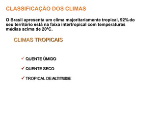 CLASSIFICAÇÃO DOS CLIMAS
O Brasil apresenta um clima majoritariamente tropical, 92%do
seu território está na faixa intertropical com temperaturas
médias acima de 20ºC.
CLIMAS TROPICAIS
 QUENTE ÚMIDO
 QUENTE SECO
 TROPICAL DEALTITUDE
 