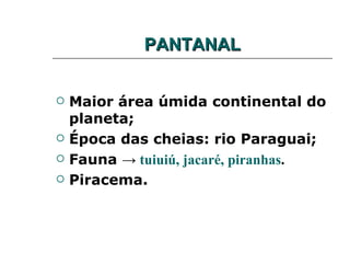 PANTANAL


   Maior área úmida continental do
    planeta;
   Época das cheias: rio Paraguai;
   Fauna → tuiuiú, jacaré, piranhas.
   Piracema.
 
