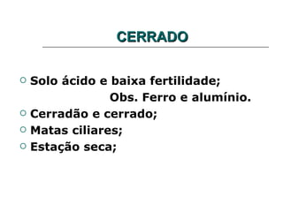 CERRADO

   Solo ácido e baixa fertilidade;
                 Obs. Ferro e alumínio.
   Cerradão e cerrado;
   Matas ciliares;
   Estação seca;
 