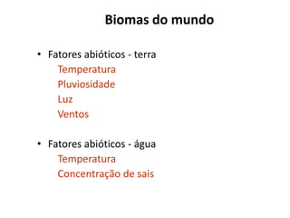 Biomas do mundo

• Fatores abióticos - terra
    Temperatura
    Pluviosidade
    Luz
    Ventos

• Fatores abióticos - água
    Temperatura
    Concentração de sais
 
