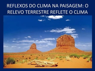 REFLEXOS DO CLIMA NA PAISAGEM: O
RELEVO TERRESTRE REFLETE O CLIMA
 