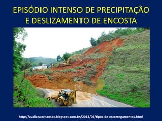 EPISÓDIO INTENSO DE PRECIPITAÇÃO
E DESLIZAMENTO DE ENCOSTA
http://avaliacaoriscosbc.blogspot.com.br/2013/03/tipos-de-escorregamentos.html
 