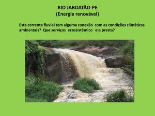 RIO JABOATÃO-PE
(Energia renovável)
Esta corrente fluvial tem alguma conexão com as condições climáticas
ambientais? Que serviços ecossistêmico ela presta?
 