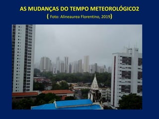 AS MUDANÇAS DO TEMPO METEOROLÓGICO2
( Foto: Alineaurea Florentino, 2019)
 