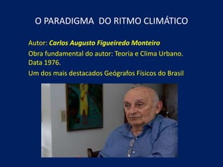 O PARADIGMA DO RITMO CLIMÁTICO
Autor: Carlos Augusto Figueiredo Monteiro
Obra fundamental do autor: Teoria e Clima Urbano.
Data 1976.
Um dos mais destacados Geógrafos Físicos do Brasil
 