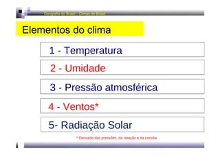 Geografia do Brasil - Climas do Brasil  Elementos do clima  1 - Temperatura  2 - Umidade  3 - Pressão atmosférica  4 - Ventos*  * Derivado das pressões, da rotação e da coriolia  5- Radiação Solar 