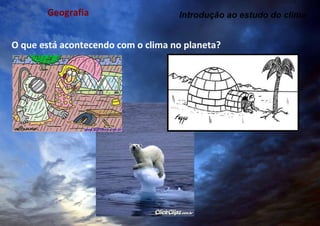 Geografia  O que está acontecendo com o clima no planeta? Introdução ao estudo do clima 