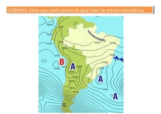 ISÓBARAS: linhas que unem pontos de igual valor de pressão atmosférica. 