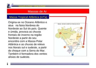 Geografia do Brasil - Climas do Brasil  Massas de Ar  Massa Tropical Atlântica (mTa)  Origina-se no Oceano Atlântico e atu...