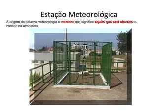 Estação Meteorológica 
A origem da palavra meteorologia é meteoro que significa aaqquuiilloo qquuee eessttáá eelleevvaaddoo ou 
contido na atmosfera. 
 
