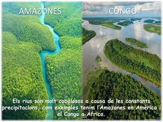 AMAZONES CONGO
Els rius són molt cabalosos a causa de les constants
precipitacions, com exemples tenim l’Amazones en Amèrica i
el Congo a Àfrica.
 