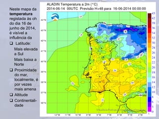 Neste mapa da
temperatura
registada às oh
do dia 16 de
junho de 2014,
é visível a
influência da
 Latitude:
Mais elevada
a Sul
Mais baixa a
Norte
 Proximidade
do mar,
localmente, é
por vezes
mais amena
 Altitude
 Continentali-
dade
5
 