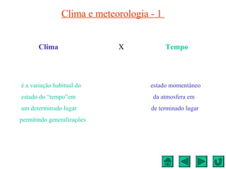 Clima e meteorologia - 1
Clima X Tempo
é a variação habitual do estado momentâneo
estado do “tempo”em da atmosfera em
um determinado lugar de terminado lugar
permitindo generalizações
 