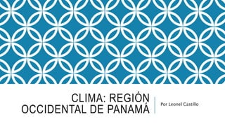 CLIMA: REGIÓN
OCCIDENTAL DE PANAMÁ
Por Leonel Castillo
 