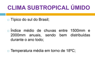 CLIMA SUBTROPICAL ÚMIDO


Típico do sul do Brasil;



Índice médio de chuvas entre 1500mm e
2000mm anuais, sendo bem distribuídas
durante o ano todo;



Temperatura média em torno de 18ºC;

 
