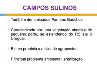 CAMPOS SULINOS


Também denominados Pampas Gaúchos;



Caracterizada por uma vegetação aberta e de
pequeno porte, se estendendo do RS até o
Uruguai;



Bioma propício a atividade agropastoril;



Principal problema ambiental: arenização.

 