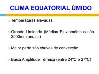 CLIMA EQUATORIAL ÚMIDO


Temperaturas elevadas



Grande Umidade (Médias Pluviométricas são
2500mm anuais)



Maior parte são chuvas de convecção



Baixa Amplitude Térmica (entre 24ºC e 27ºC)

 