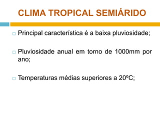 CLIMA TROPICAL SEMIÁRIDO


Principal característica é a baixa pluviosidade;



Pluviosidade anual em torno de 1000mm por
ano;



Temperaturas médias superiores a 20ºC;

 