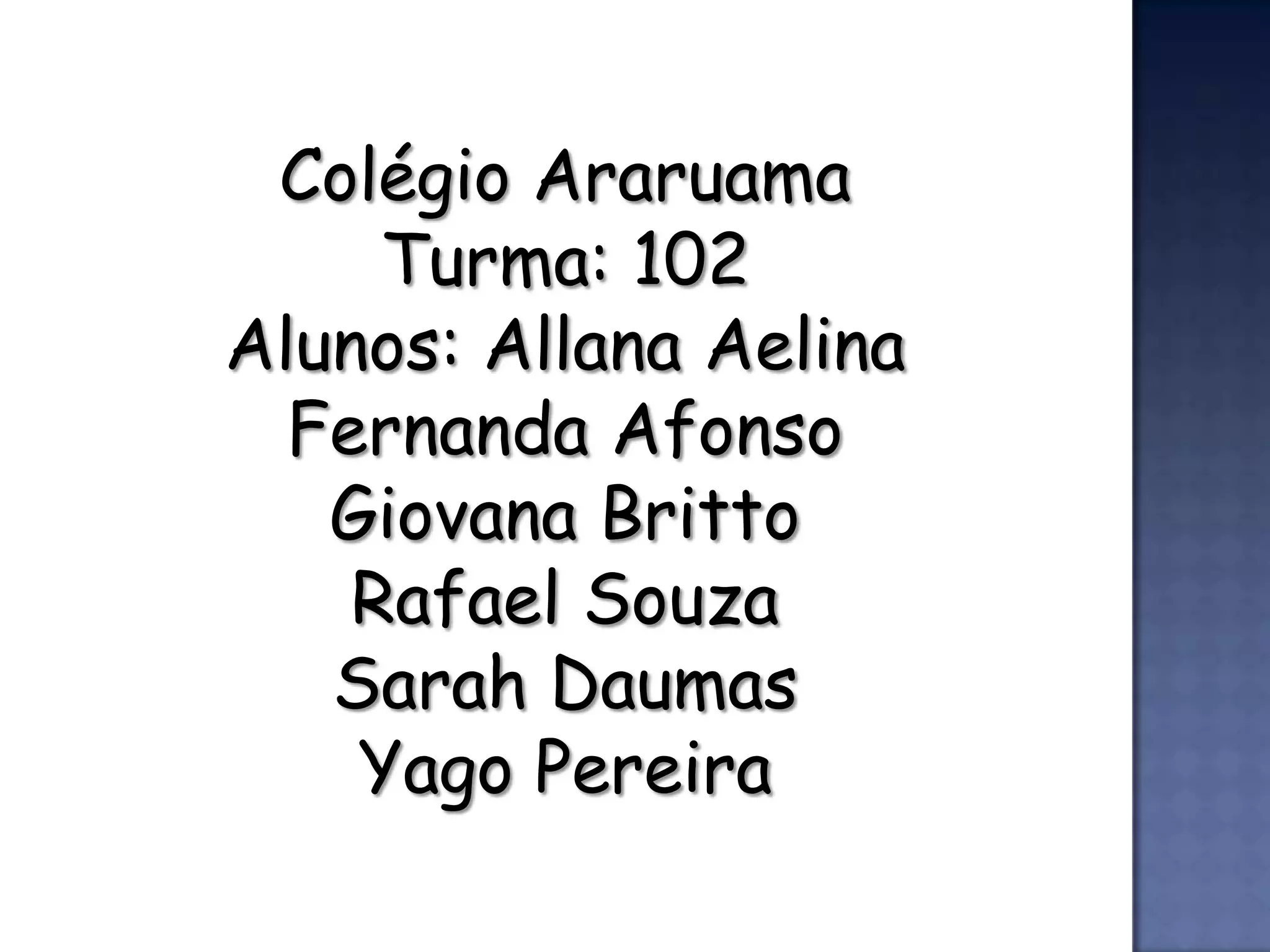 Colégio Araruama
     Turma: 102
Alunos: Allana Aelina
  Fernanda Afonso
   Giovana Britto
    Rafael Souza
   Sarah Daumas
    Yago Pereira
 