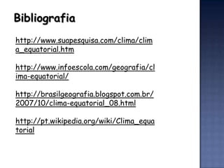 Bibliografia
http://www.suapesquisa.com/clima/clim
a_equatorial.htm

http://www.infoescola.com/geografia/cl
ima-equatorial/

http://brasilgeografia.blogspot.com.br/
2007/10/clima-equatorial_08.html

http://pt.wikipedia.org/wiki/Clima_equa
torial
 