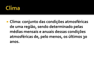  Clima: conjunto das condições atmosféricas
de uma região, sendo determinado pelas
médias mensais e anuais dessas condições
atmosféricas de, pelo menos, os últimos 30
anos.