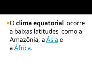 O clima equatorial ocorre
a baixas latitudes como a
Amazônia, a Ásia e
a África.