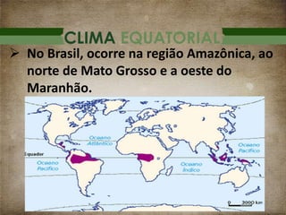 CLIMA EQUATORIAL
 No Brasil, ocorre na região Amazônica, ao
norte de Mato Grosso e a oeste do
Maranhão.
 