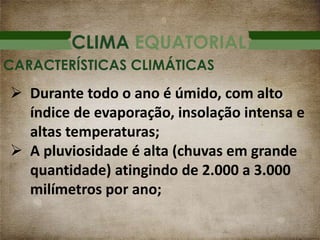 CLIMA EQUATORIAL
 Durante todo o ano é úmido, com alto
índice de evaporação, insolação intensa e
altas temperaturas;
 A pluviosidade é alta (chuvas em grande
quantidade) atingindo de 2.000 a 3.000
milímetros por ano;
CARACTERÍSTICAS CLIMÁTICAS
 