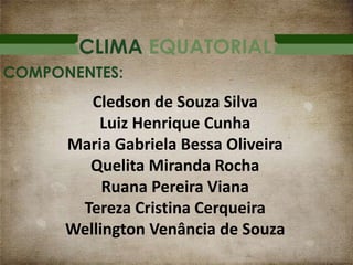 CLIMA EQUATORIAL
Cledson de Souza Silva
Luiz Henrique Cunha
Maria Gabriela Bessa Oliveira
Quelita Miranda Rocha
Ruana Pereira Viana
Tereza Cristina Cerqueira
Wellington Venância de Souza
COMPONENTES:
 