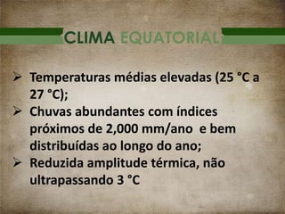 CLIMA EQUATORIAL
 Temperaturas médias elevadas (25 °C a
27 °C);
 Chuvas abundantes com índices
próximos de 2,000 mm/ano e bem
distribuídas ao longo do ano;
 Reduzida amplitude térmica, não
ultrapassando 3 °C
 