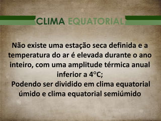 CLIMA EQUATORIAL
Não existe uma estação seca definida e a
temperatura do ar é elevada durante o ano
inteiro, com uma amplitude térmica anual
inferior a 4°C;
Podendo ser dividido em clima equatorial
úmido e clima equatorial semiúmido
 