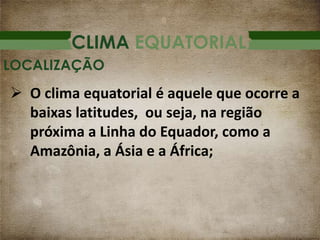 CLIMA EQUATORIAL
 O clima equatorial é aquele que ocorre a
baixas latitudes, ou seja, na região
próxima a Linha do Equador, como a
Amazônia, a Ásia e a África;
LOCALIZAÇÃO
 