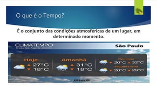 O que é o Tempo?
É o conjunto das condições atmosféricas de um lugar, em
determinado momento.
 