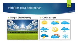 Períodos para determinar:
 Tempo: Um momento;  Clima: 30 anos;
 